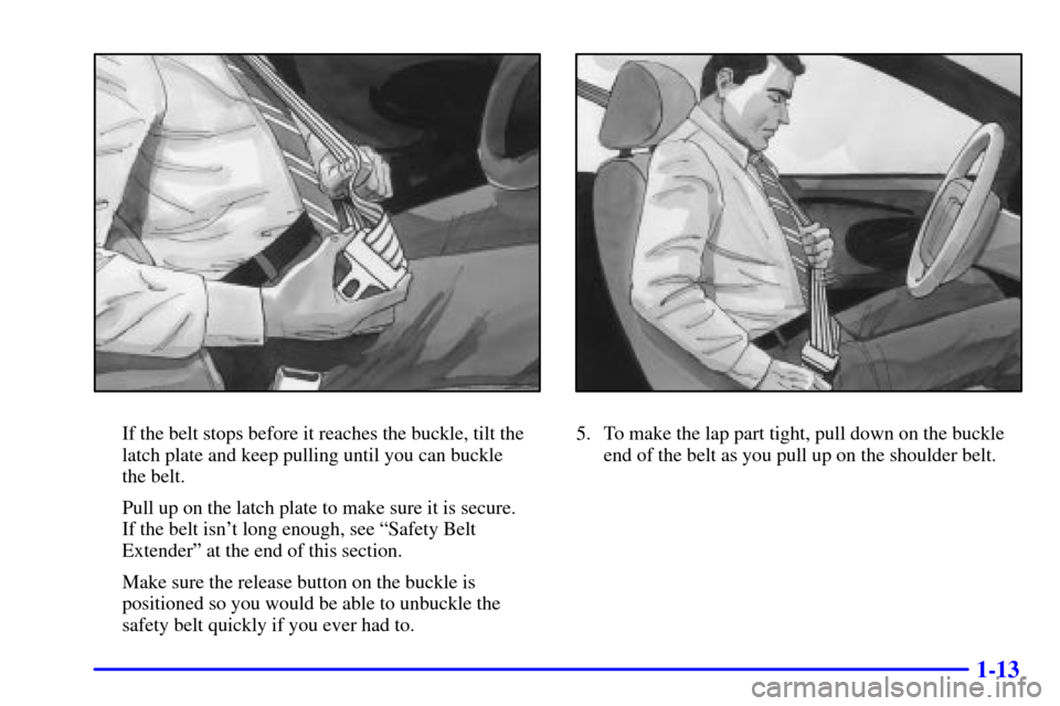 CHEVROLET CAMARO 2000 4.G Owners Manual 1-13
If the belt stops before it reaches the buckle, tilt the
latch plate and keep pulling until you can buckle 
the belt.
Pull up on the latch plate to make sure it is secure. 
If the belt isnt long