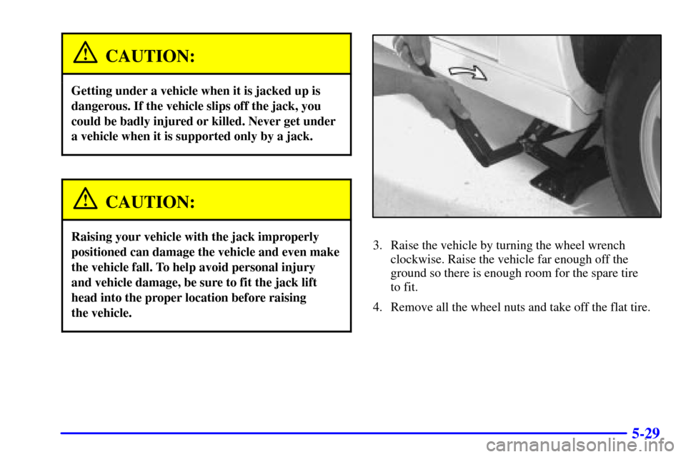 CHEVROLET CAMARO 2000 4.G Owners Manual 5-29
CAUTION:
Getting under a vehicle when it is jacked up is
dangerous. If the vehicle slips off the jack, you
could be badly injured or killed. Never get under
a vehicle when it is supported only by