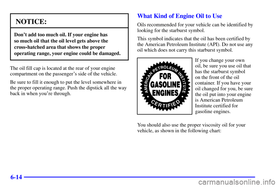 CHEVROLET CAMARO 2000 4.G Owners Manual 6-14
NOTICE:
Dont add too much oil. If your engine has
so much oil that the oil level gets above the
cross
-hatched area that shows the proper
operating range, your engine could be damaged.
The oil CHEVROLET CAMARO 2000 4.G Owners Manual 6-14
NOTICE:
Dont add too much oil. If your engine has
so much oil that the oil level gets above the
cross
-hatched area that shows the proper
operating range, your engine could be damaged.
The oil