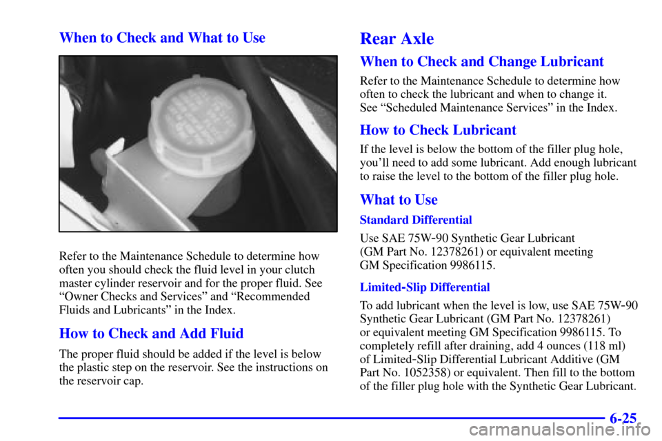 CHEVROLET CAMARO 2000 4.G Owners Manual 6-25 When to Check and What to Use
Refer to the Maintenance Schedule to determine how
often you should check the fluid level in your clutch
master cylinder reservoir and for the proper fluid. See
ªOw