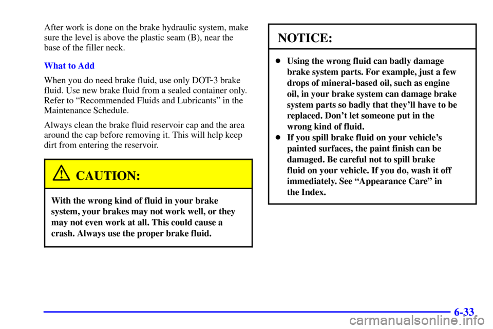 CHEVROLET CAMARO 2000 4.G Owners Manual 6-33
After work is done on the brake hydraulic system, make
sure the level is above the plastic seam (B), near the
base of the filler neck.
What to Add
When you do need brake fluid, use only DOT
-3 br