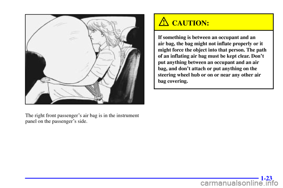 CHEVROLET CAMARO 2000 4.G Owners Manual 1-23
The right front passengers air bag is in the instrument
panel on the passengers side.
CAUTION:
If something is between an occupant and an 
air bag, the bag might not inflate properly or it
migh