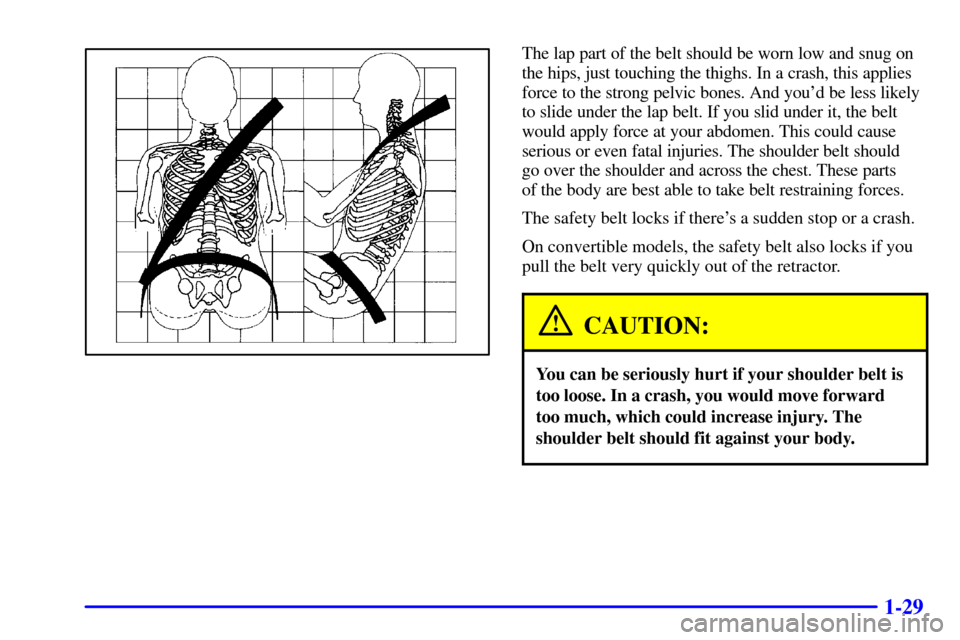 CHEVROLET CAMARO 2000 4.G Owners Manual 1-29
The lap part of the belt should be worn low and snug on
the hips, just touching the thighs. In a crash, this applies
force to the strong pelvic bones. And youd be less likely
to slide under the 