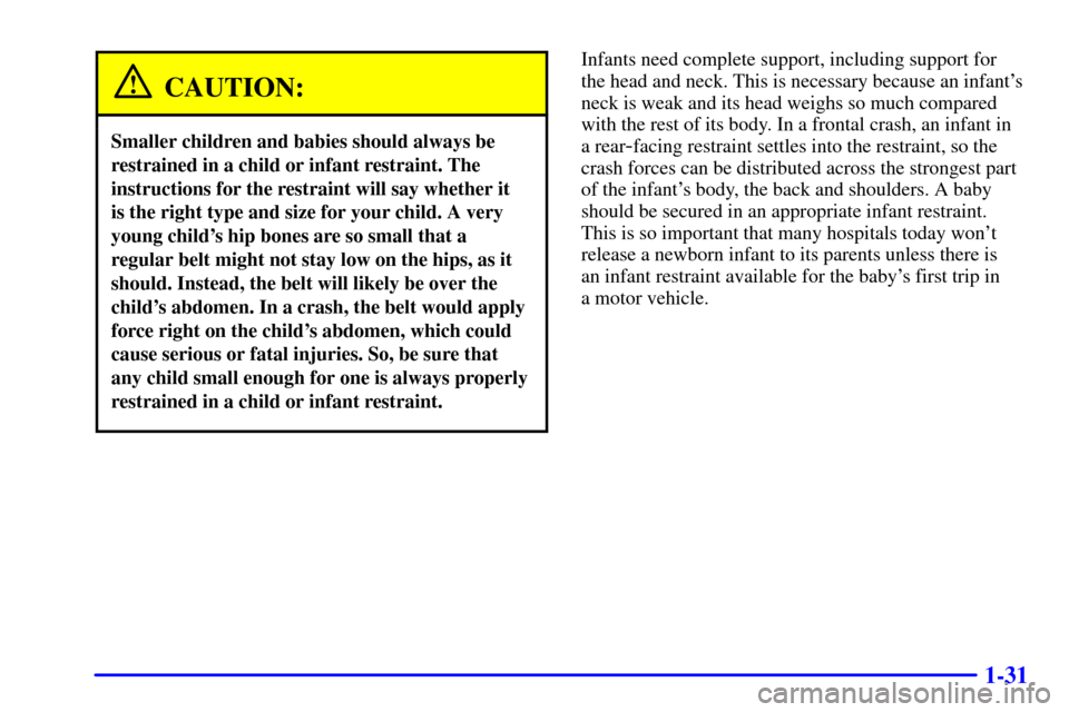 CHEVROLET CAMARO 2000 4.G Owners Manual 1-31
CAUTION:
Smaller children and babies should always be
restrained in a child or infant restraint. The
instructions for the restraint will say whether it
is the right type and size for your child. CHEVROLET CAMARO 2000 4.G Owners Manual 1-31
CAUTION:
Smaller children and babies should always be
restrained in a child or infant restraint. The
instructions for the restraint will say whether it
is the right type and size for your child.