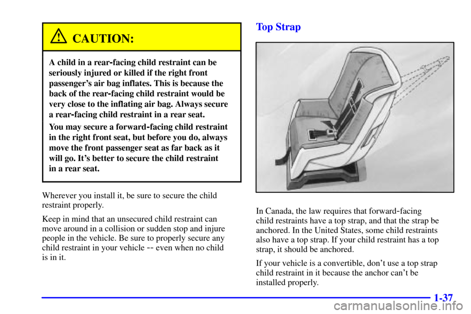 CHEVROLET CAMARO 2000 4.G Owners Manual 1-37
CAUTION:
A child in a rear-facing child restraint can be
seriously injured or killed if the right front
passengers air bag inflates. This is because the
back of the rear
-facing child restraint CHEVROLET CAMARO 2000 4.G Owners Manual 1-37
CAUTION:
A child in a rear-facing child restraint can be
seriously injured or killed if the right front
passengers air bag inflates. This is because the
back of the rear
-facing child restraint