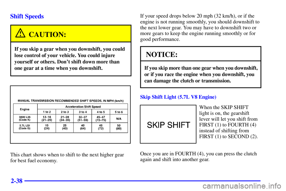 CHEVROLET CAMARO 2000 4.G Owners Manual 2-38 Shift Speeds
CAUTION:
If you skip a gear when you downshift, you could
lose control of your vehicle. You could injure
yourself or others. Dont shift down more than
one gear at a time when you do