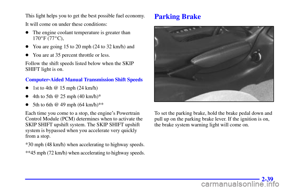 CHEVROLET CAMARO 2000 4.G Owners Manual 2-39
This light helps you to get the best possible fuel economy.
It will come on under these conditions:
The engine coolant temperature is greater than
170F (77C),
You are going 15 to 20 mph (24 t