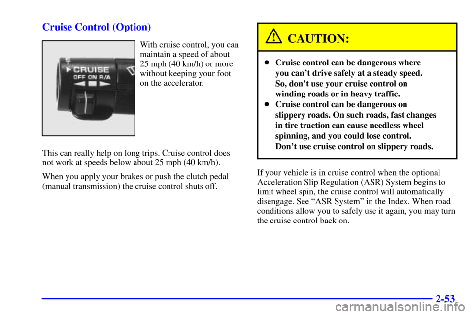 CHEVROLET CAMARO 2001 4.G Owners Manual 2-53 Cruise Control (Option)
With cruise control, you can
maintain a speed of about
25 mph (40 km/h) or more
without keeping your foot
on the accelerator.
This can really help on long trips. Cruise co CHEVROLET CAMARO 2001 4.G Owners Manual 2-53 Cruise Control (Option)
With cruise control, you can
maintain a speed of about
25 mph (40 km/h) or more
without keeping your foot
on the accelerator.
This can really help on long trips. Cruise co