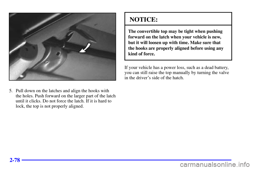 CHEVROLET CAMARO 2001 4.G Owners Manual 2-78
5. Pull down on the latches and align the hooks with
the holes. Push forward on the larger part of the latch
until it clicks. Do not force the latch. If it is hard to
lock, the top is not properl