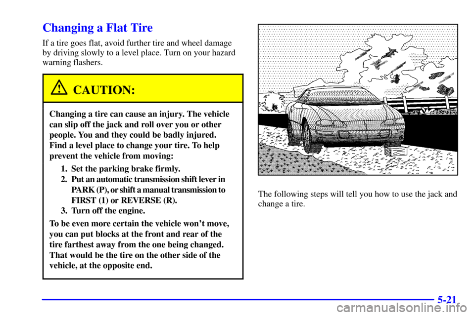 CHEVROLET CAMARO 2001 4.G Owners Manual 5-21
Changing a Flat Tire
If a tire goes flat, avoid further tire and wheel damage
by driving slowly to a level place. Turn on your hazard
warning flashers.
CAUTION:
Changing a tire can cause an injur