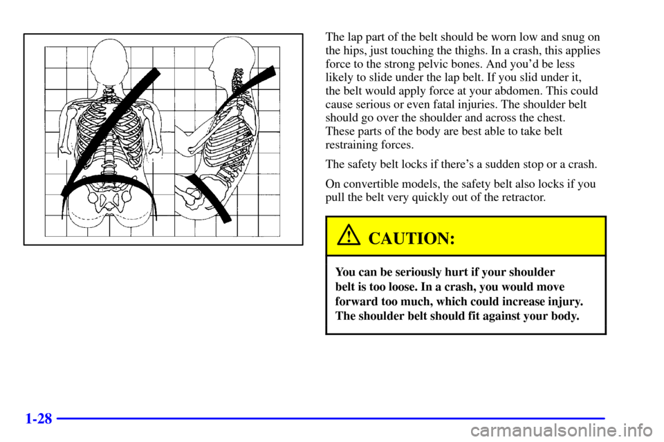 CHEVROLET CAMARO 2001 4.G Owners Manual 1-28
The lap part of the belt should be worn low and snug on
the hips, just touching the thighs. In a crash, this applies
force to the strong pelvic bones. And youd be less
likely to slide under the 