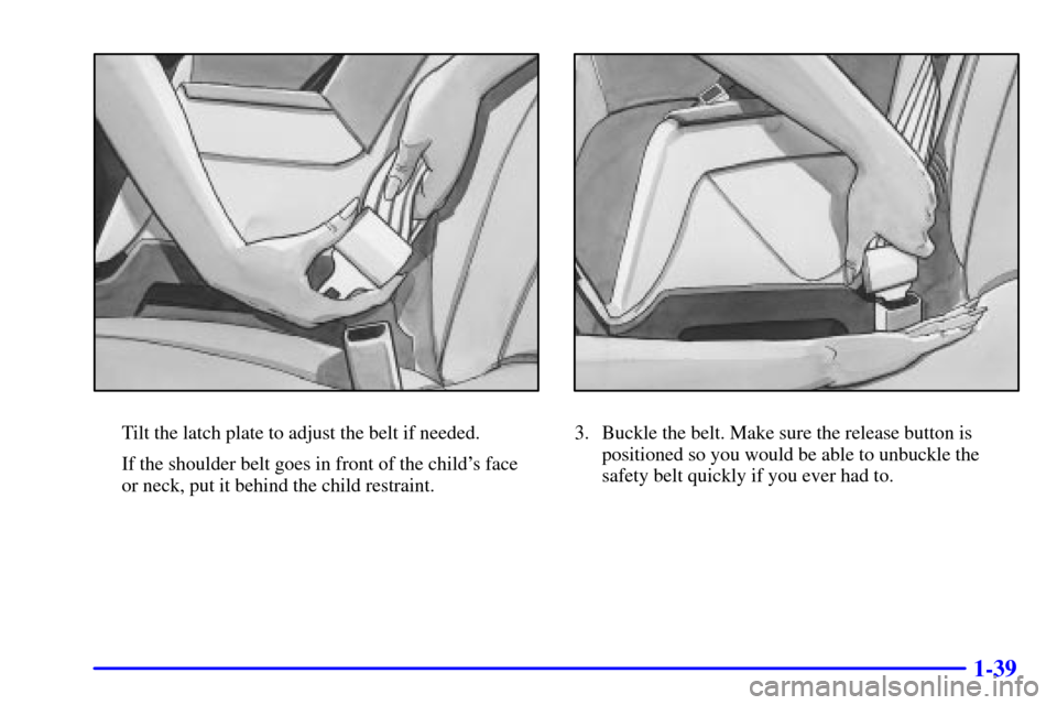 CHEVROLET CAMARO 2001 4.G Owners Manual 1-39
Tilt the latch plate to adjust the belt if needed.
If the shoulder belt goes in front of the childs face 
or neck, put it behind the child restraint.3. Buckle the belt. Make sure the release but