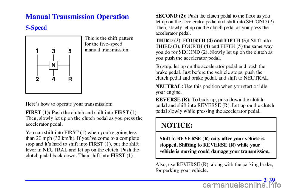 CHEVROLET CAMARO 2001 4.G Owners Manual 2-39
Manual Transmission Operation
5-Speed
This is the shift pattern 
for the five
-speed 
manual transmission.
Heres how to operate your transmission:
FIRST (1): Push the clutch and shift into FIRST