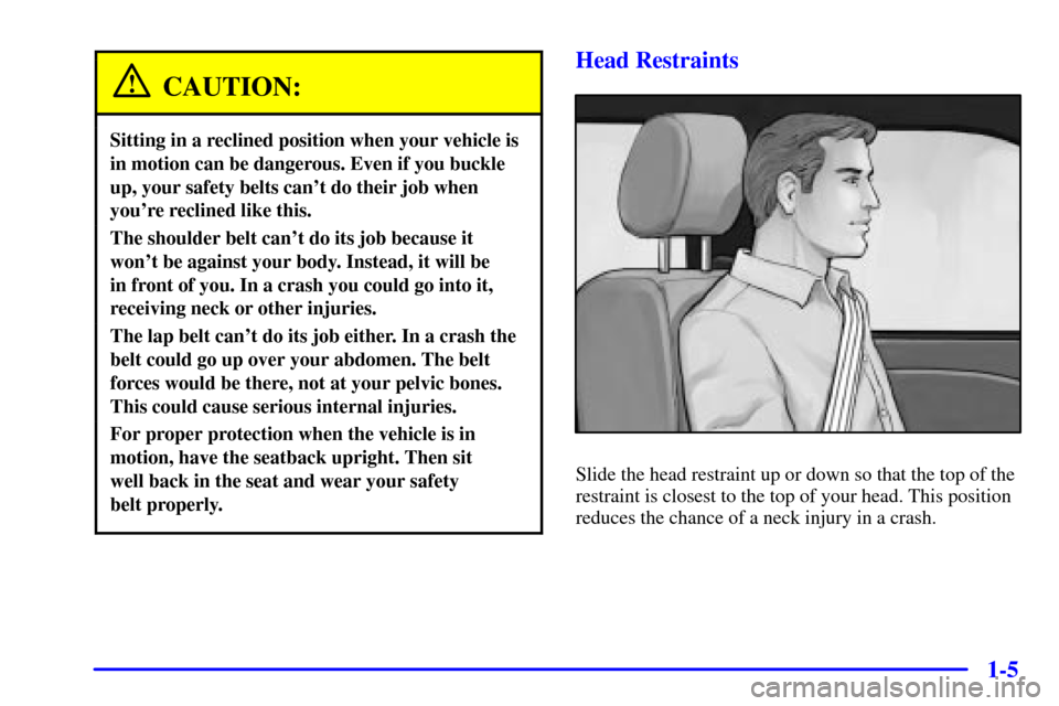 CHEVROLET CAVALIER 2002 3.G Owners Manual 1-5
CAUTION:
Sitting in a reclined position when your vehicle is
in motion can be dangerous. Even if you buckle
up, your safety belts cant do their job when
youre reclined like this.
The shoulder be