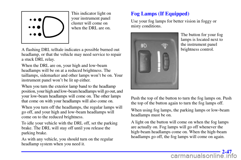 CHEVROLET CAVALIER 2002 3.G Owners Manual 2-47
This indicator light on
your instrument panel
cluster will come on
when the DRL are on.
A flashing DRL telltale indicates a possible burned out
headlamp, or that the vehicle may need service to CHEVROLET CAVALIER 2002 3.G Owners Manual 2-47
This indicator light on
your instrument panel
cluster will come on
when the DRL are on.
A flashing DRL telltale indicates a possible burned out
headlamp, or that the vehicle may need service to