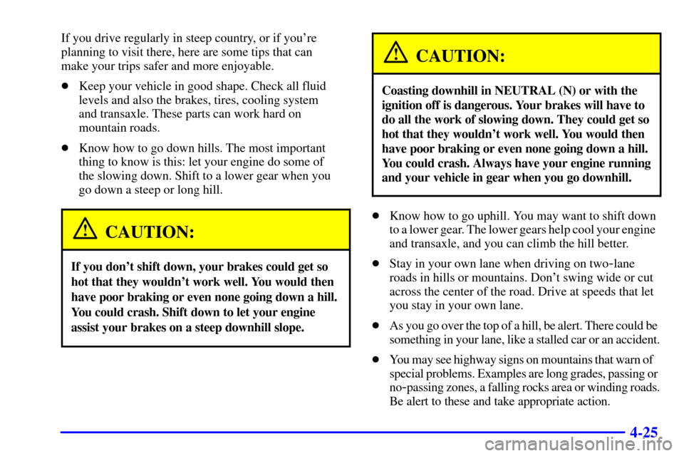 CHEVROLET CAVALIER 2002 3.G Owners Manual 4-25
If you drive regularly in steep country, or if youre
planning to visit there, here are some tips that can
make your trips safer and more enjoyable.
Keep your vehicle in good shape. Check all f CHEVROLET CAVALIER 2002 3.G Owners Manual 4-25
If you drive regularly in steep country, or if youre
planning to visit there, here are some tips that can
make your trips safer and more enjoyable.
Keep your vehicle in good shape. Check all f