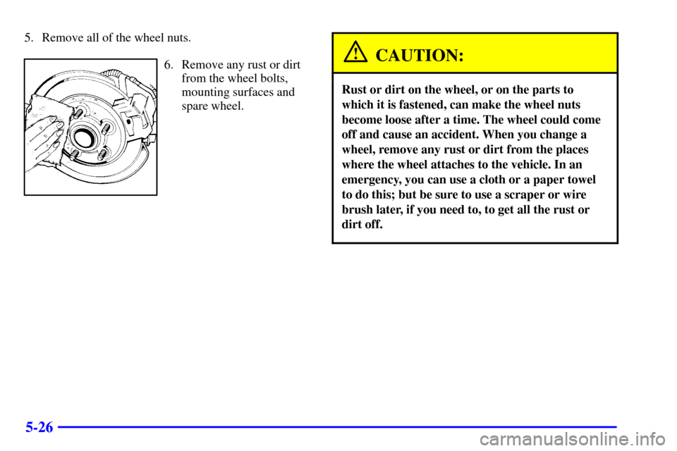 CHEVROLET CAVALIER 2002 3.G Owners Manual 5-26
5. Remove all of the wheel nuts.
6. Remove any rust or dirt
from the wheel bolts,
mounting surfaces and
spare wheel.CAUTION:
Rust or dirt on the wheel, or on the parts to
which it is fastened, ca