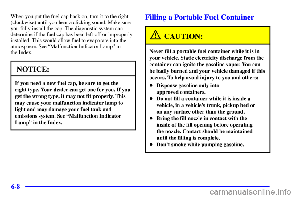 CHEVROLET CAVALIER 2002 3.G Owners Manual 6-8
When you put the fuel cap back on, turn it to the right
(clockwise) until you hear a clicking sound. Make sure
you fully install the cap. The diagnostic system can
determine if the fuel cap has be CHEVROLET CAVALIER 2002 3.G Owners Manual 6-8
When you put the fuel cap back on, turn it to the right
(clockwise) until you hear a clicking sound. Make sure
you fully install the cap. The diagnostic system can
determine if the fuel cap has be