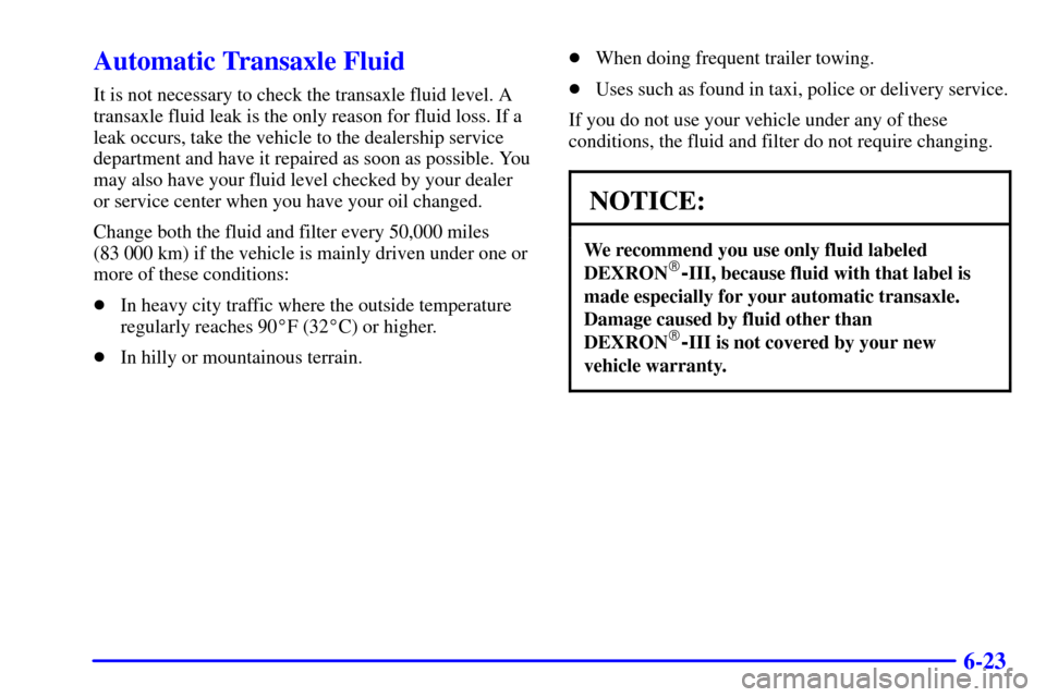 CHEVROLET CAVALIER 2002 3.G Owners Manual 6-23
Automatic Transaxle Fluid
It is not necessary to check the transaxle fluid level. A
transaxle fluid leak is the only reason for fluid loss. If a
leak occurs, take the vehicle to the dealership se CHEVROLET CAVALIER 2002 3.G Owners Manual 6-23
Automatic Transaxle Fluid
It is not necessary to check the transaxle fluid level. A
transaxle fluid leak is the only reason for fluid loss. If a
leak occurs, take the vehicle to the dealership se