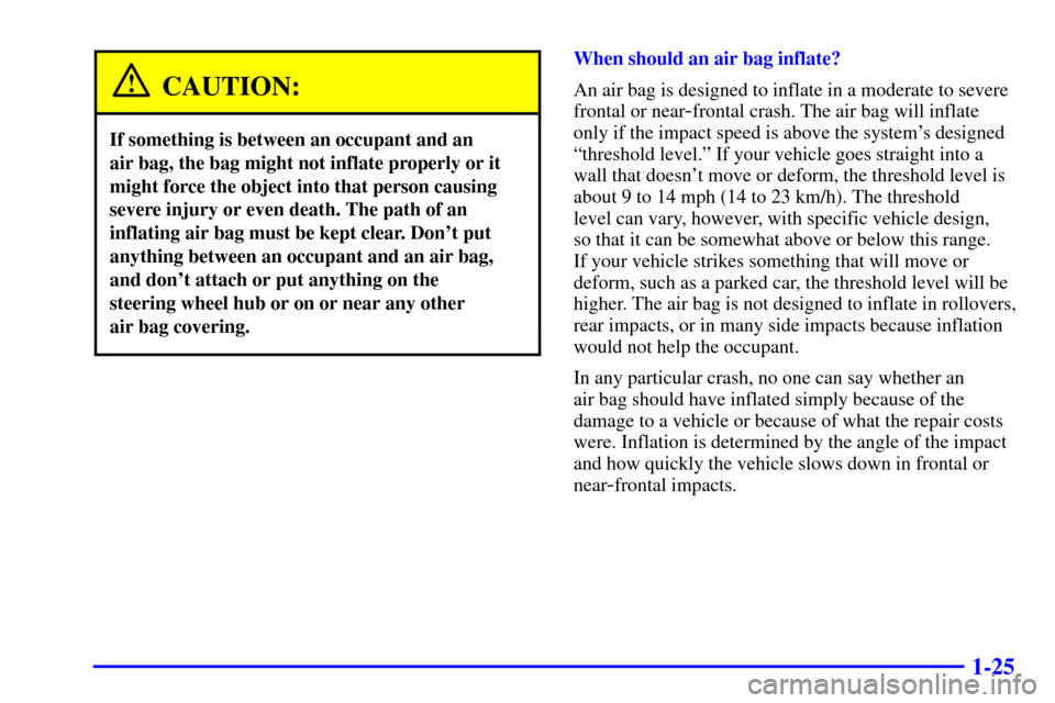 CHEVROLET CAVALIER 2002 3.G Owners Manual 1-25
CAUTION:
If something is between an occupant and an
air bag, the bag might not inflate properly or it
might force the object into that person causing
severe injury or even death. The path of an
CHEVROLET CAVALIER 2002 3.G Owners Manual 1-25
CAUTION:
If something is between an occupant and an
air bag, the bag might not inflate properly or it
might force the object into that person causing
severe injury or even death. The path of an