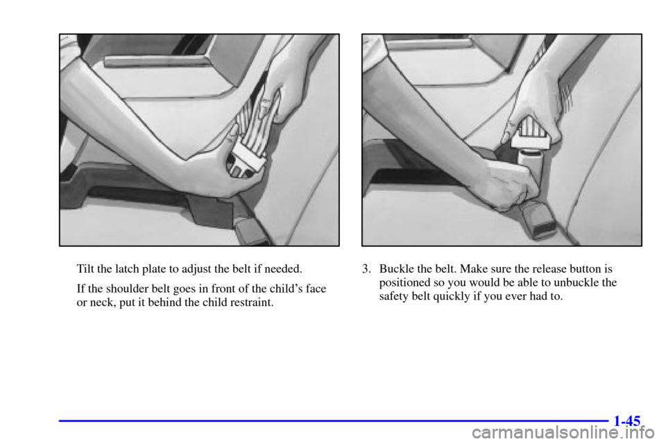 CHEVROLET CAVALIER 2002 3.G Owners Manual 1-45
Tilt the latch plate to adjust the belt if needed.
If the shoulder belt goes in front of the childs face 
or neck, put it behind the child restraint.3. Buckle the belt. Make sure the release but