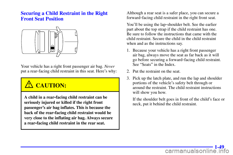 CHEVROLET CAVALIER 2002 3.G Owners Manual 1-49 Securing a Child Restraint in the Right
Front Seat Position
Your vehicle has a right front passenger air bag. Never
put a rear
-facing child restraint in this seat. Heres why:
CAUTION:
A child i CHEVROLET CAVALIER 2002 3.G Owners Manual 1-49 Securing a Child Restraint in the Right
Front Seat Position
Your vehicle has a right front passenger air bag. Never
put a rear
-facing child restraint in this seat. Heres why:
CAUTION:
A child i