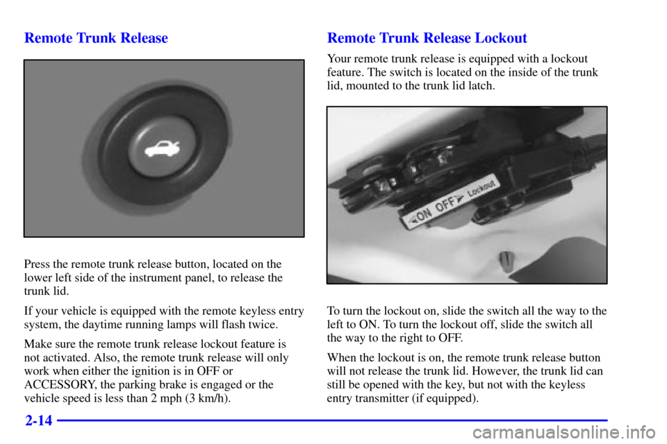 CHEVROLET CAVALIER 2002 3.G Owners Manual 2-14 Remote Trunk Release
Press the remote trunk release button, located on the
lower left side of the instrument panel, to release the
trunk lid.
If your vehicle is equipped with the remote keyless e CHEVROLET CAVALIER 2002 3.G Owners Manual 2-14 Remote Trunk Release
Press the remote trunk release button, located on the
lower left side of the instrument panel, to release the
trunk lid.
If your vehicle is equipped with the remote keyless e