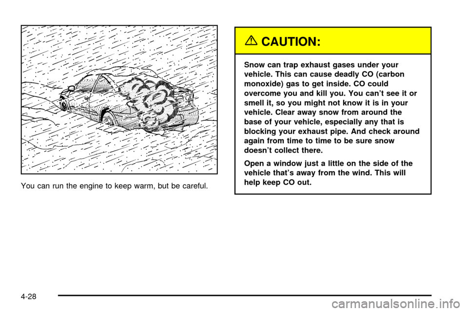 CHEVROLET CAVALIER 2003 3.G Owners Manual You can run the engine to keep warm, but be careful.
{CAUTION:
Snow can trap exhaust gases under your
vehicle. This can cause deadly CO (carbon
monoxide) gas to get inside. CO could
overcome you and k