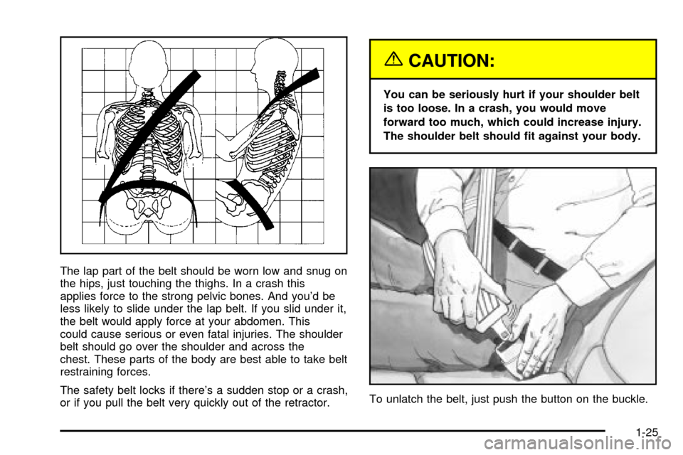 CHEVROLET CAVALIER 2003 3.G Owners Manual The lap part of the belt should be worn low and snug on
the hips, just touching the thighs. In a crash this
applies force to the strong pelvic bones. And youd be
less likely to slide under the lap be