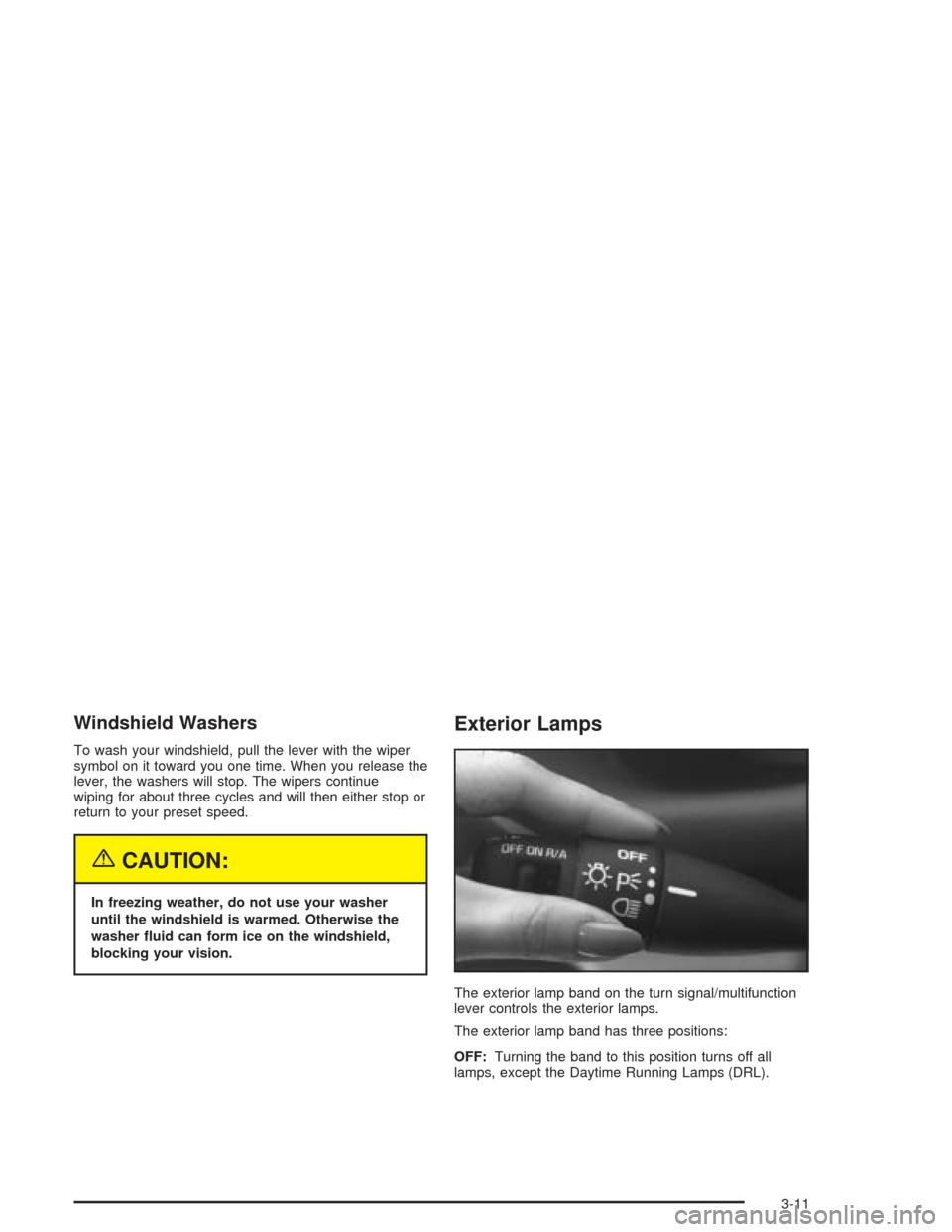 CHEVROLET CAVALIER 2004 3.G Owners Manual Windshield Washers
To wash your windshield, pull the lever with the wiper
symbol on it toward you one time. When you release the
lever, the washers will stop. The wipers continue
wiping for about thre