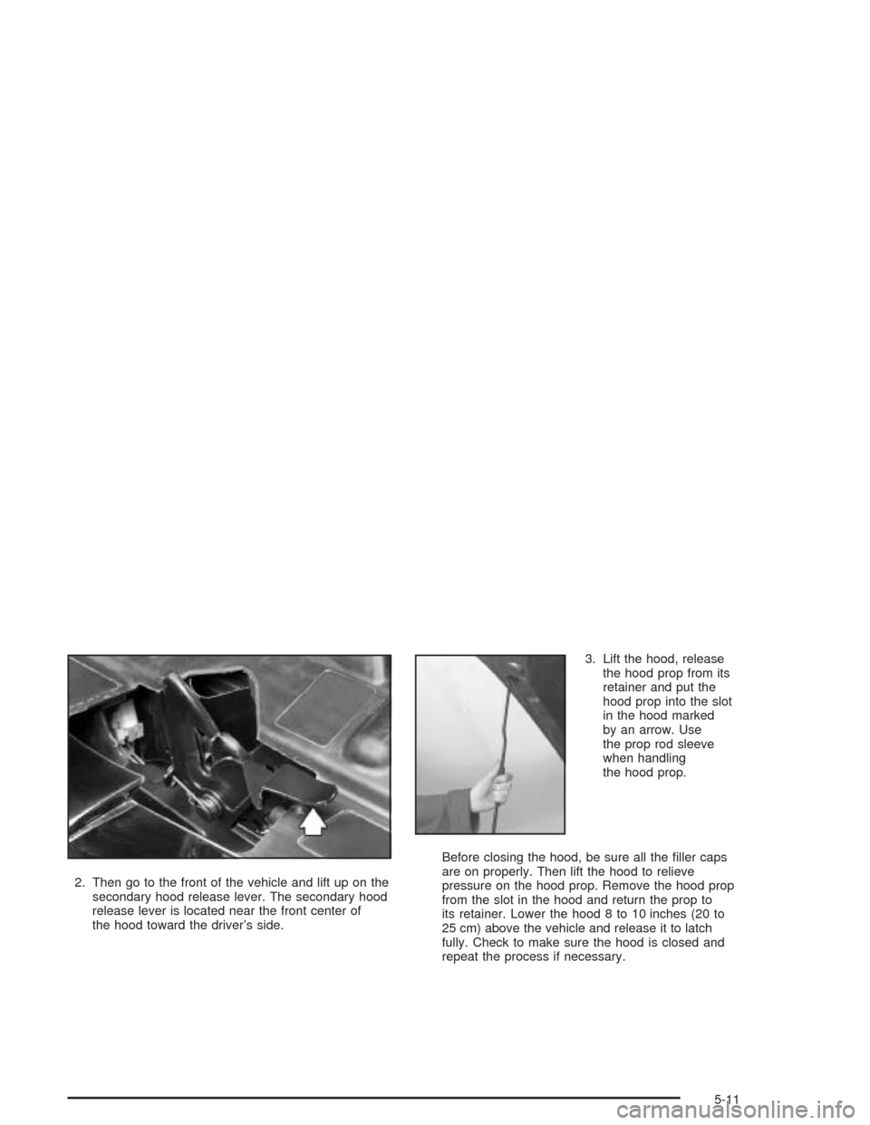 CHEVROLET CAVALIER 2004 3.G Owners Manual 2. Then go to the front of the vehicle and lift up on the
secondary hood release lever. The secondary hood
release lever is located near the front center of
the hood toward the driver’s side.3. Lift