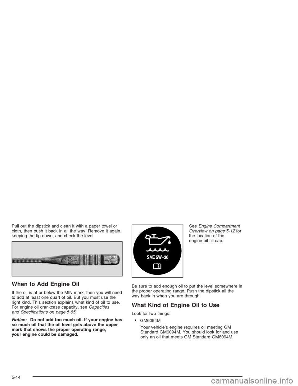 CHEVROLET CAVALIER 2004 3.G Owners Manual Pull out the dipstick and clean it with a paper towel or
cloth, then push it back in all the way. Remove it again,
keeping the tip down, and check the level.
When to Add Engine Oil
If the oil is at or