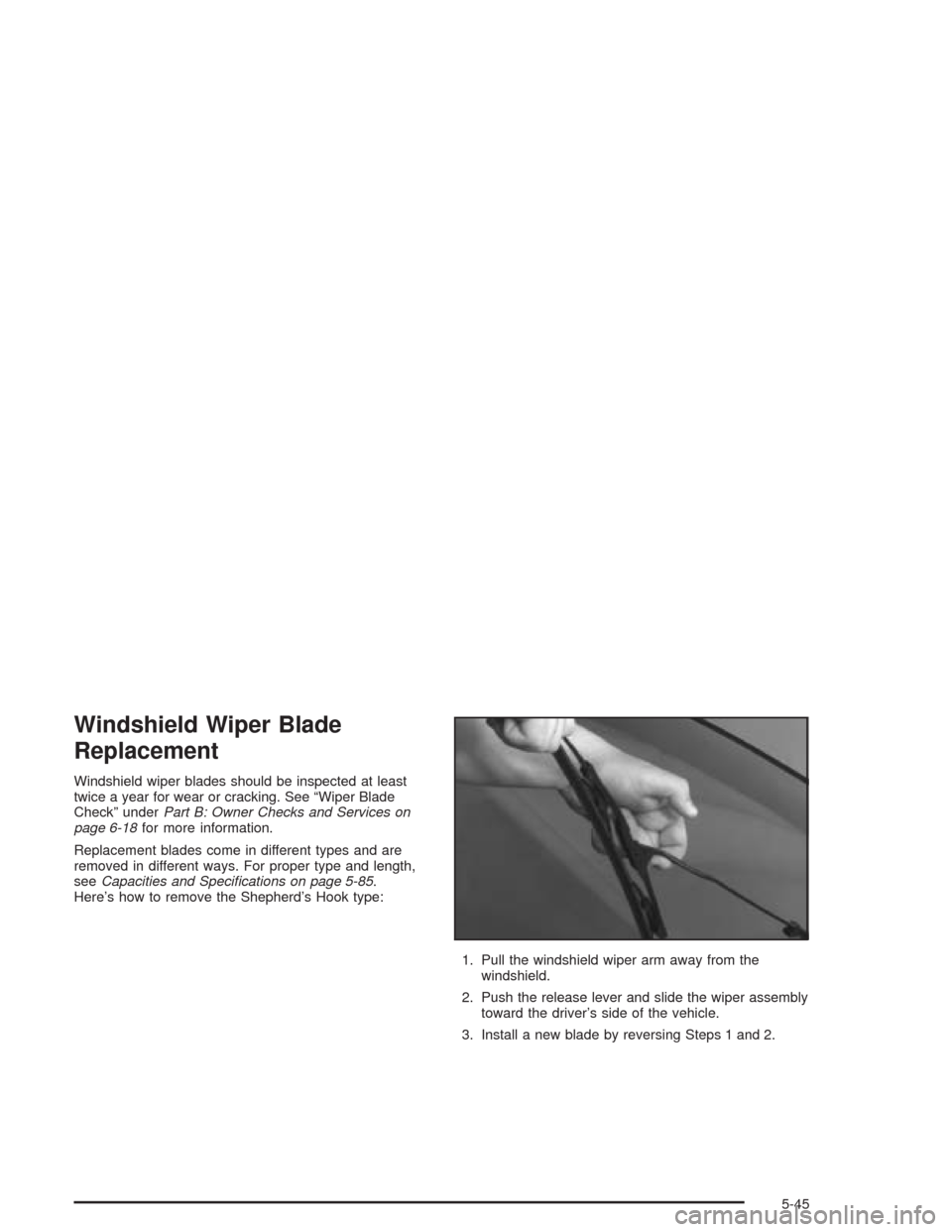 CHEVROLET CAVALIER 2004 3.G Owners Manual Windshield Wiper Blade
Replacement
Windshield wiper blades should be inspected at least
twice a year for wear or cracking. See “Wiper Blade
Check” underPart B: Owner Checks and Services on
page 6-