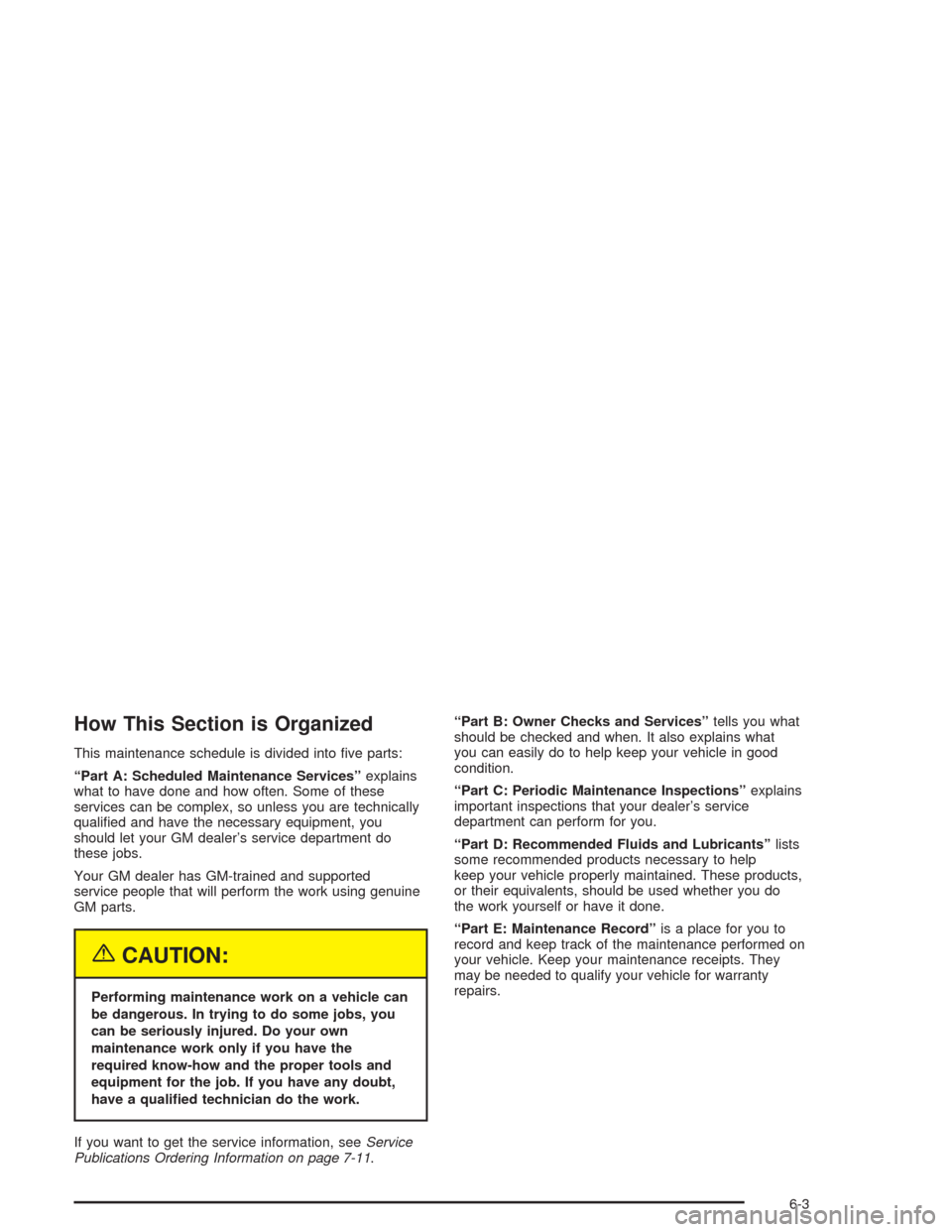CHEVROLET CAVALIER 2004 3.G Owners Manual How This Section is Organized
This maintenance schedule is divided into �ve parts:
“Part A: Scheduled Maintenance Services”explains
what to have done and how often. Some of these
services can be c