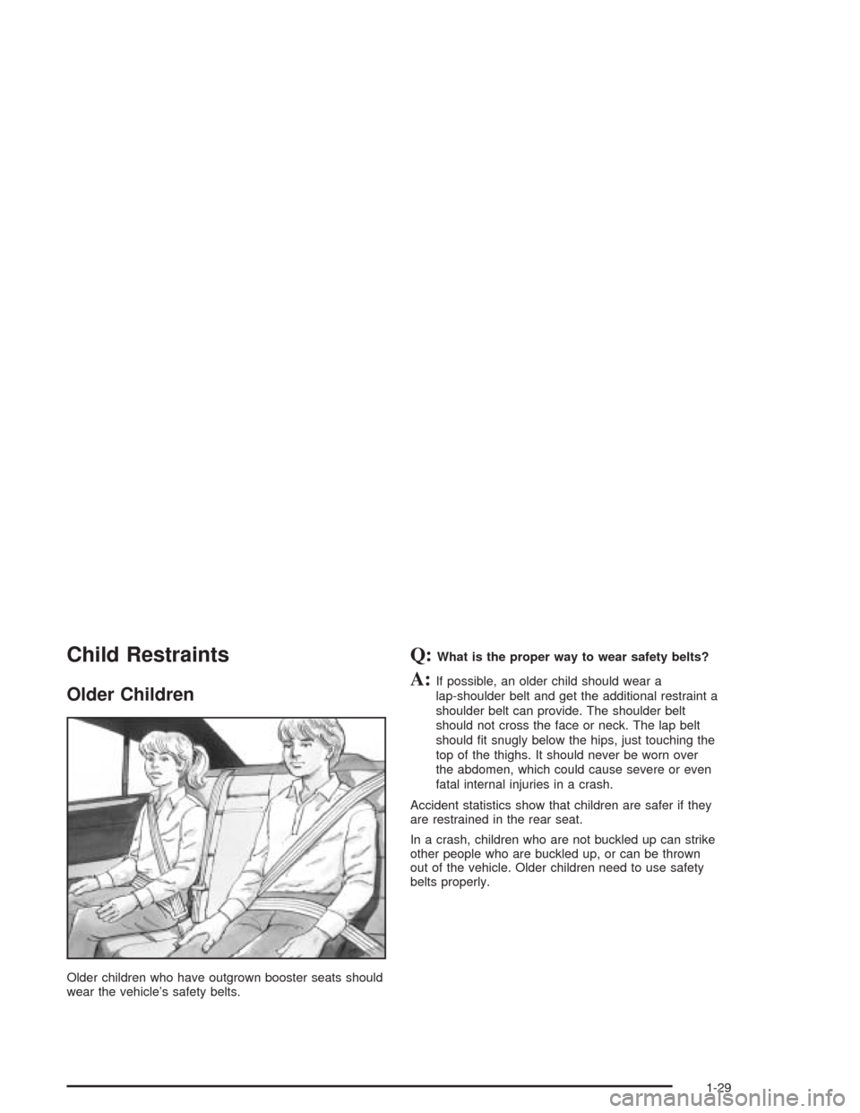 CHEVROLET CAVALIER 2004 3.G Owners Manual Child Restraints
Older Children
Older children who have outgrown booster seats should
wear the vehicle’s safety belts.
Q:What is the proper way to wear safety belts?
A:If possible, an older child sh