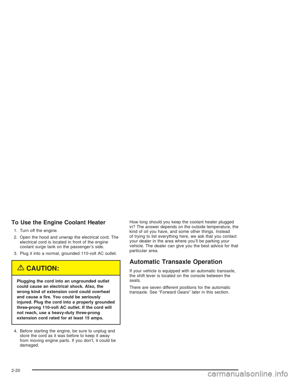 CHEVROLET CAVALIER 2004 3.G Owners Manual To Use the Engine Coolant Heater
1. Turn off the engine.
2. Open the hood and unwrap the electrical cord. The
electrical cord is located in front of the engine
coolant surge tank on the passenger’s 