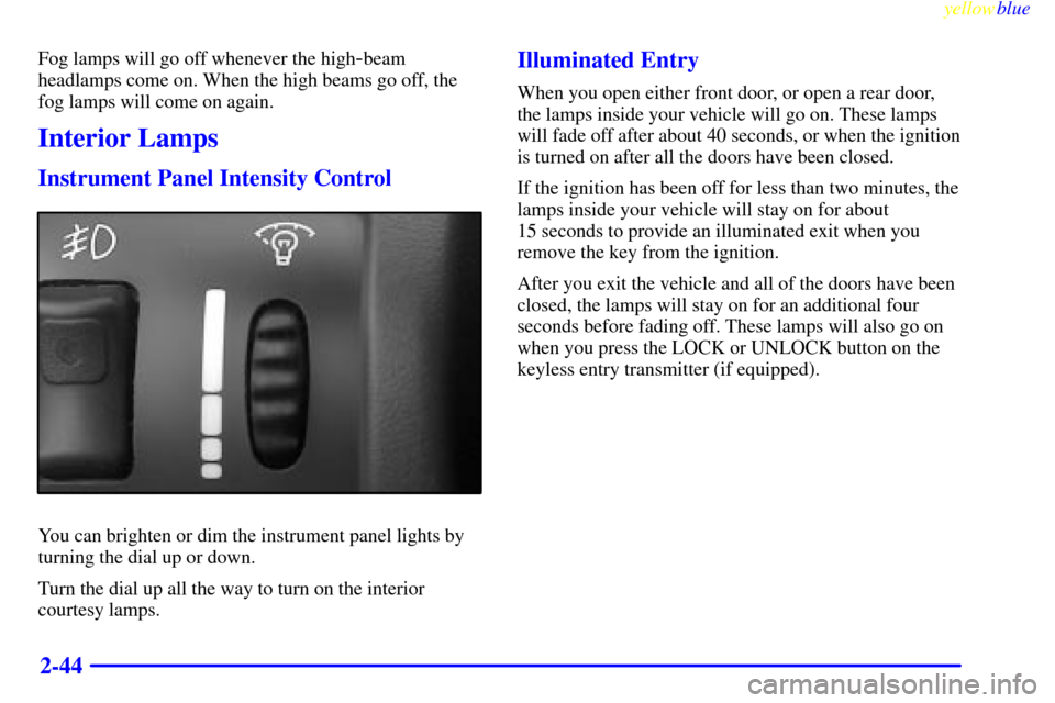 CHEVROLET CAVALIER 1999 3.G Owners Manual yellowblue     
2-44
Fog lamps will go off whenever the high-beam
headlamps come on. When the high beams go off, the
fog lamps will come on again.
Interior Lamps
Instrument Panel Intensity Control
You