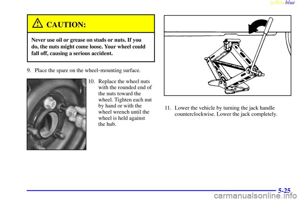 CHEVROLET CAVALIER 1999 3.G Owners Manual yellowblue     
5-25
CAUTION:
Never use oil or grease on studs or nuts. If you
do, the nuts might come loose. Your wheel could
fall off, causing a serious accident.
9. Place the spare on the wheel-mou