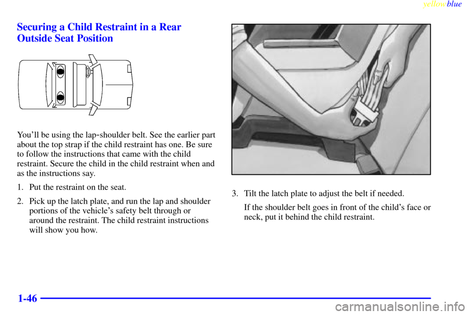 CHEVROLET CAVALIER 1999 3.G Owners Manual yellowblue     
1-46 Securing a Child Restraint in a Rear
Outside Seat Position
Youll be using the lap-shoulder belt. See the earlier part
about the top strap if the child restraint has one. Be sure
