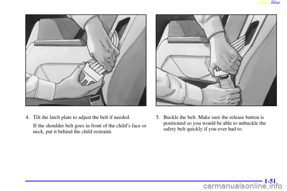 CHEVROLET CAVALIER 1999 3.G Owners Manual yellowblue     
1-51
4. Tilt the latch plate to adjust the belt if needed.
If the shoulder belt goes in front of the childs face or
neck, put it behind the child restraint.5. Buckle the belt. Make su