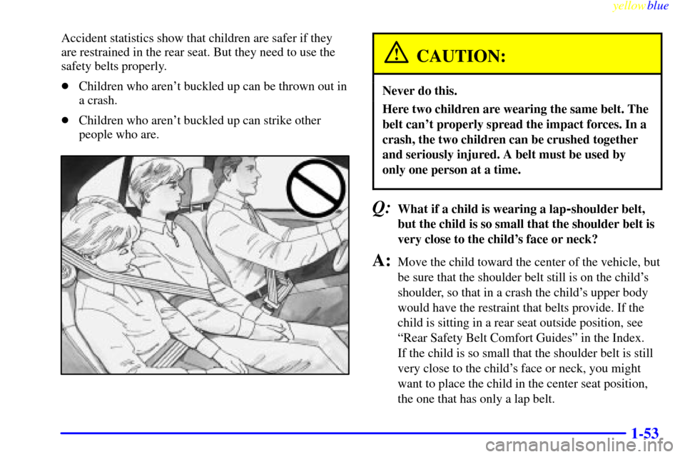CHEVROLET CAVALIER 1999 3.G Owners Manual yellowblue
1-53
Accident statistics show that children are safer if they
are restrained in the rear seat. But they need to use the
safety belts properly.
Children who arent buckled up can be th CHEVROLET CAVALIER 1999 3.G Owners Manual yellowblue
1-53
Accident statistics show that children are safer if they
are restrained in the rear seat. But they need to use the
safety belts properly.
Children who arent buckled up can be th