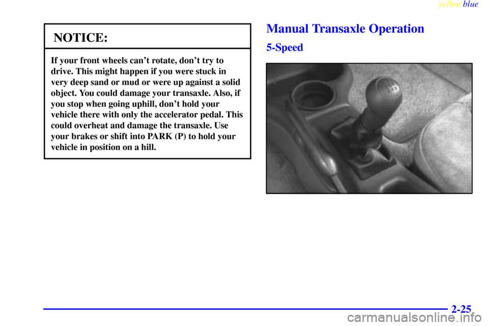 CHEVROLET CAVALIER 1999 3.G Owners Manual yellowblue     
2-25
NOTICE:
If your front wheels cant rotate, dont try to
drive. This might happen if you were stuck in
very deep sand or mud or were up against a solid
object. You could damage you