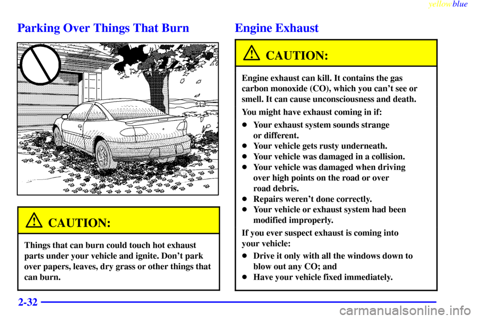 CHEVROLET CAVALIER 1999 3.G Owners Manual yellowblue     
2-32
Parking Over Things That Burn
CAUTION:
Things that can burn could touch hot exhaust
parts under your vehicle and ignite. Dont park
over papers, leaves, dry grass or other things 