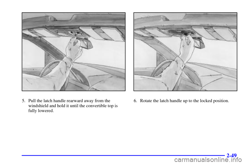 CHEVROLET CAVALIER 2000 3.G Owners Manual 2-49
5. Pull the latch handle rearward away from the
windshield and hold it until the convertible top is
fully lowered.6. Rotate the latch handle up to the locked position. 