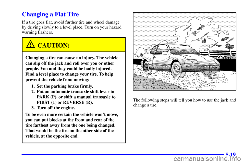 CHEVROLET CAVALIER 2000 3.G Owners Manual 5-19
Changing a Flat Tire
If a tire goes flat, avoid further tire and wheel damage
by driving slowly to a level place. Turn on your hazard
warning flashers.
CAUTION:
Changing a tire can cause an injur
