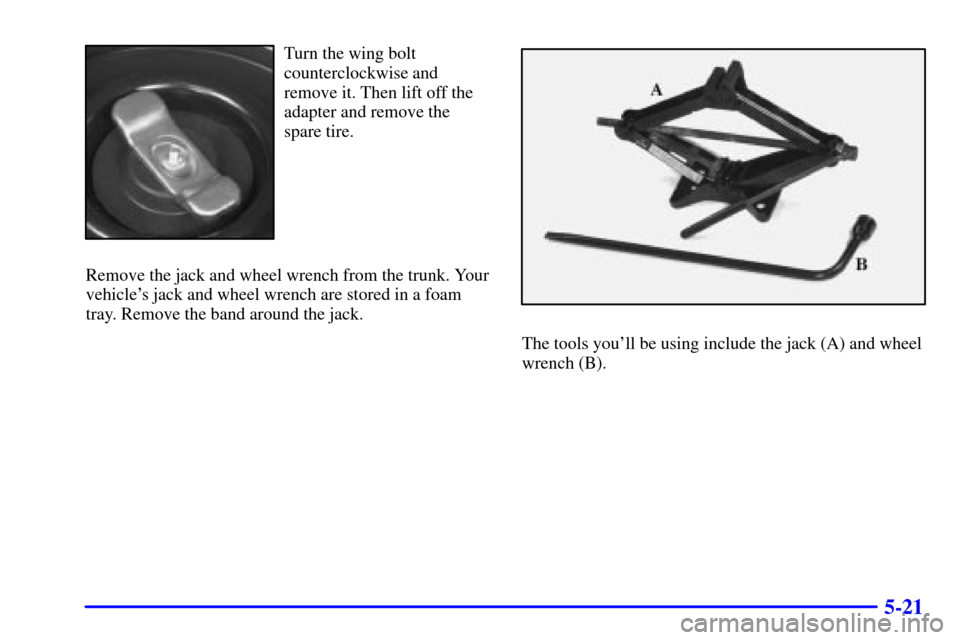 CHEVROLET CAVALIER 2000 3.G Owners Manual 5-21
Turn the wing bolt
counterclockwise and
remove it. Then lift off the
adapter and remove the
spare tire.
Remove the jack and wheel wrench from the trunk. Your
vehicles jack and wheel wrench are s