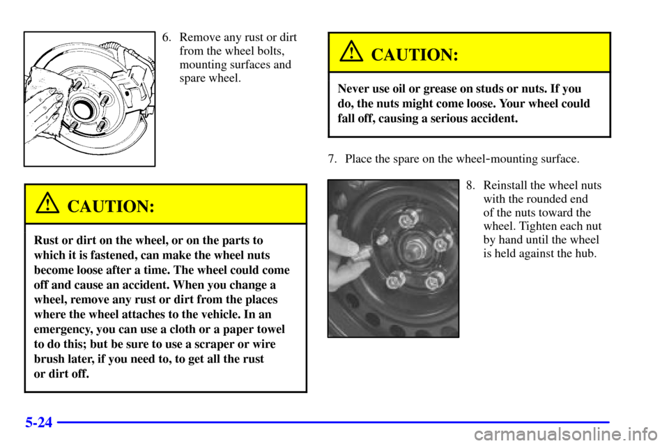 CHEVROLET CAVALIER 2000 3.G Owners Manual 5-24
6. Remove any rust or dirt
from the wheel bolts,
mounting surfaces and
spare wheel.
CAUTION:
Rust or dirt on the wheel, or on the parts to
which it is fastened, can make the wheel nuts
become loo