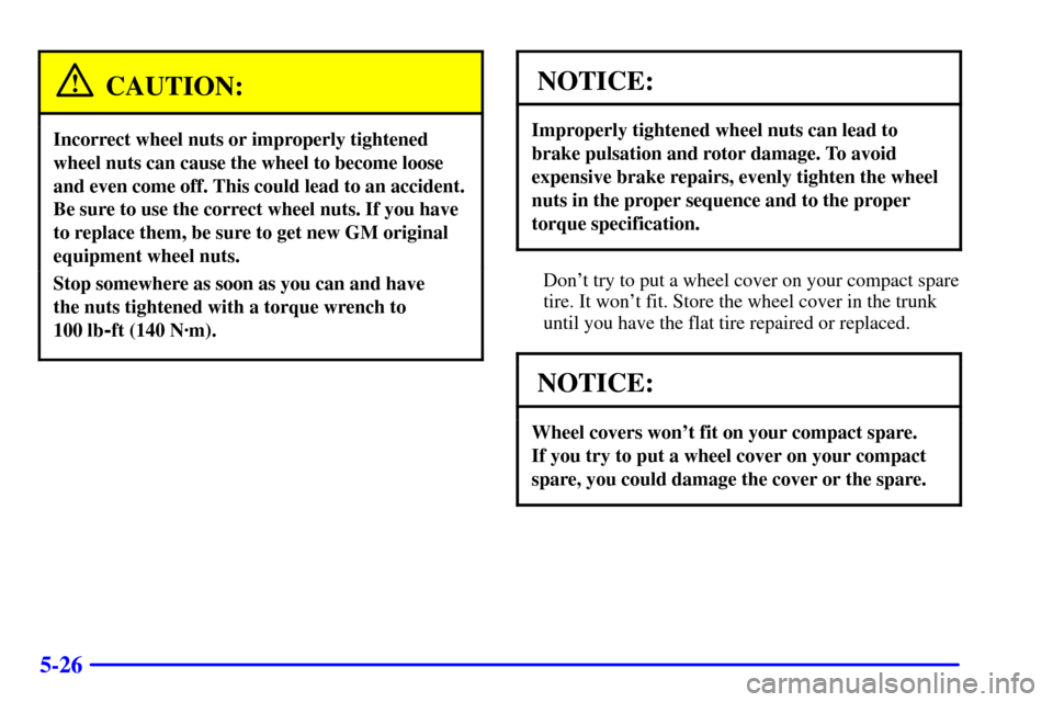 CHEVROLET CAVALIER 2000 3.G Owners Manual 5-26
CAUTION:
Incorrect wheel nuts or improperly tightened
wheel nuts can cause the wheel to become loose
and even come off. This could lead to an accident.
Be sure to use the correct wheel nuts. If y
