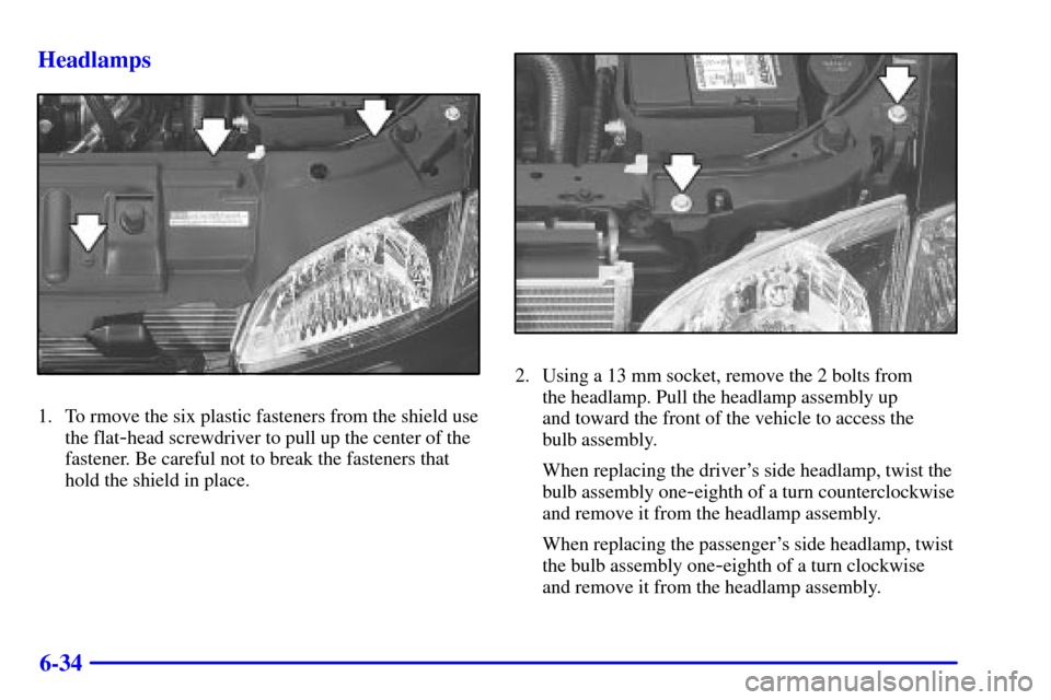 CHEVROLET CAVALIER 2000 3.G Owners Manual 6-34 Headlamps
1. To rmove the six plastic fasteners from the shield use
the flat
-head screwdriver to pull up the center of the
fastener. Be careful not to break the fasteners that
hold the shield in
