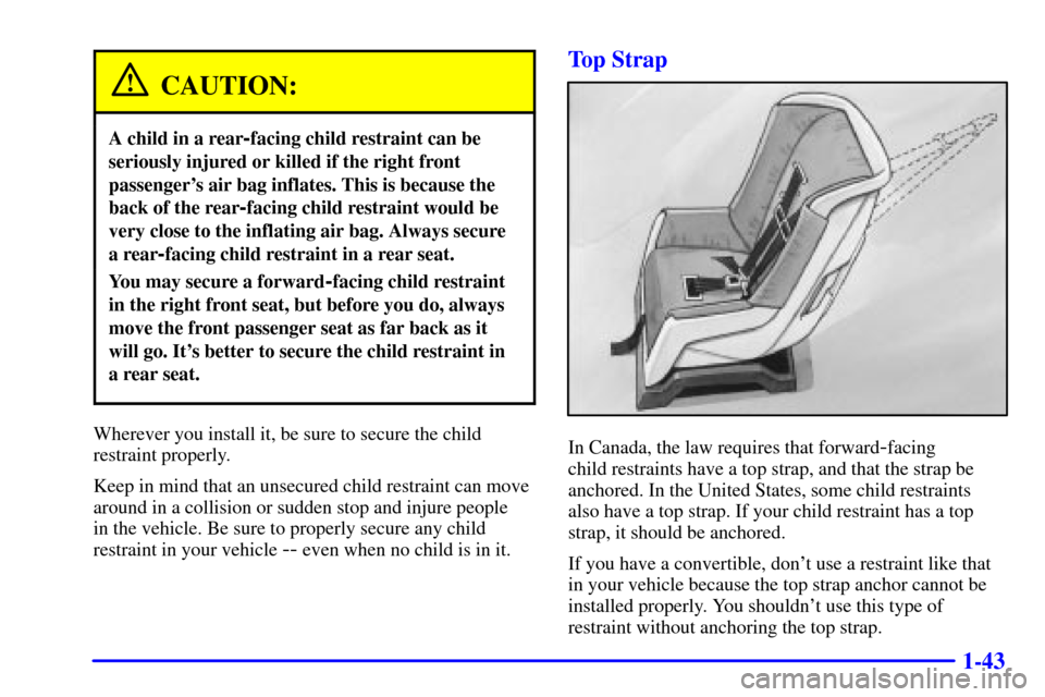CHEVROLET CAVALIER 2000 3.G Owners Manual 1-43
CAUTION:
A child in a rear-facing child restraint can be
seriously injured or killed if the right front
passengers air bag inflates. This is because the
back of the rear
-facing child restraint CHEVROLET CAVALIER 2000 3.G Owners Manual 1-43
CAUTION:
A child in a rear-facing child restraint can be
seriously injured or killed if the right front
passengers air bag inflates. This is because the
back of the rear
-facing child restraint